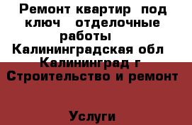 Ремонт квартир “под ключ“ ,отделочные работы  - Калининградская обл., Калининград г. Строительство и ремонт » Услуги   . Калининградская обл.,Калининград г.